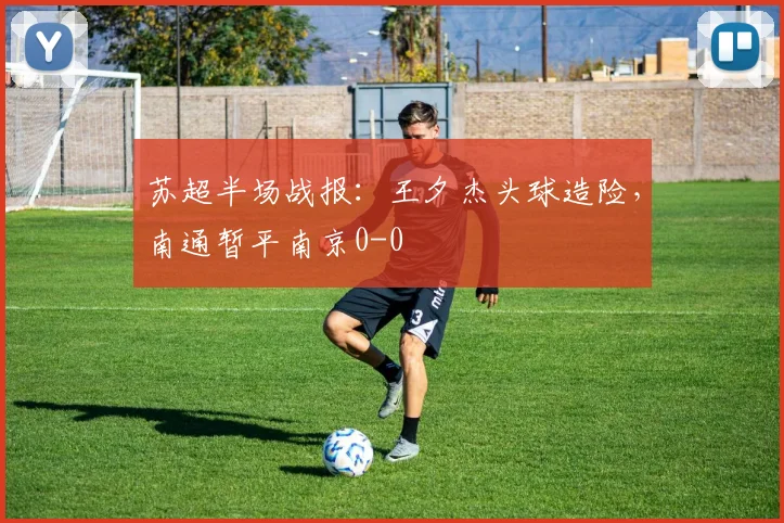 苏超半场战报：王夕杰头球造险，南通暂平南京0-0
