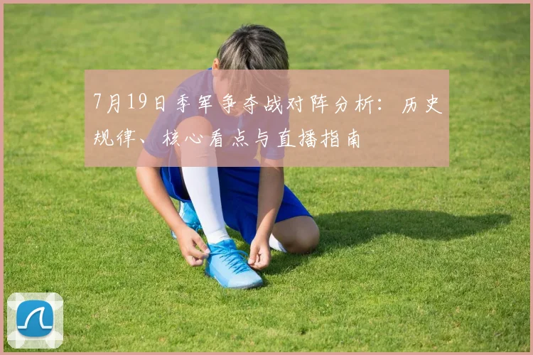 7月19日季军争夺战对阵分析:历史规律、核心看点与直播指南