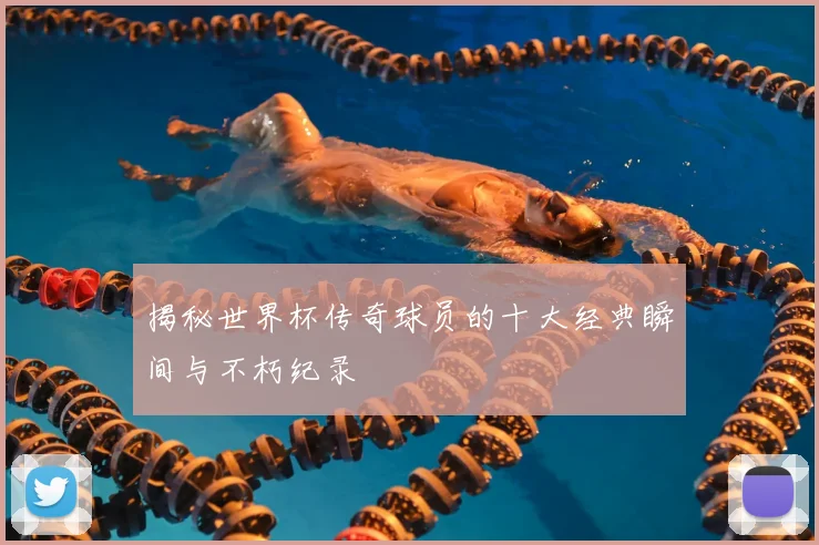 揭秘世界杯传奇球员的十大经典瞬间与不朽纪录