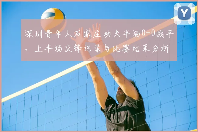深圳青年人石家庄功夫半场0-0战平，上半场交锋记录与比赛结果分析