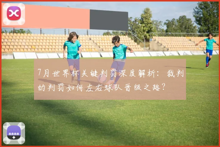 7月世界杯关键判罚深度解析:裁判的判罚如何左右球队晋级之路?