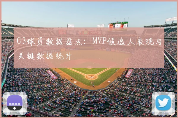G3球员数据盘点：MVP候选人表现与关键数据统计