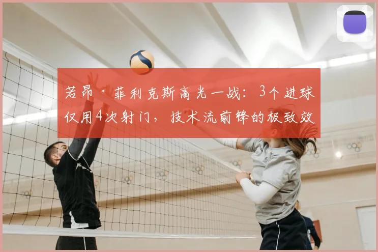 若昂·菲利克斯高光一战：3个进球仅用4次射门，技术流前锋的极致效率解析