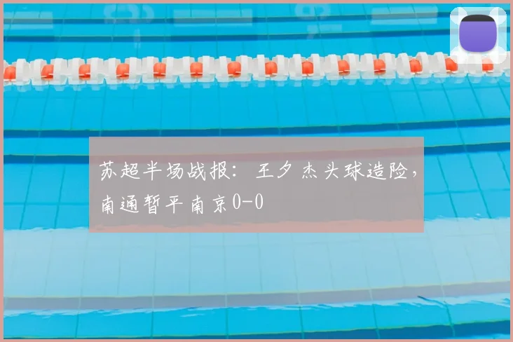 苏超半场战报：王夕杰头球造险，南通暂平南京0-0