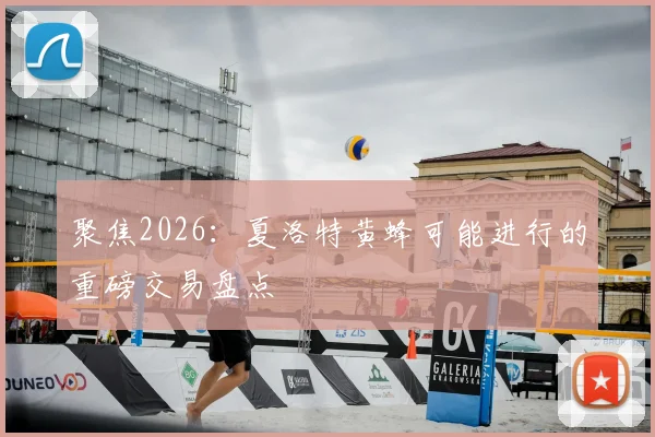 聚焦2026：夏洛特黄蜂可能进行的重磅交易盘点