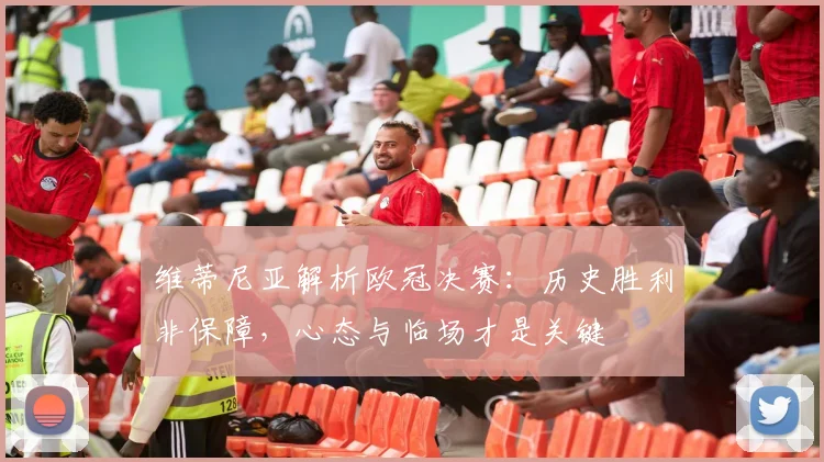 维蒂尼亚解析欧冠决赛：历史胜利非保障，心态与临场才是关键